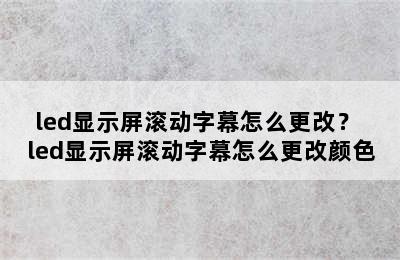 led显示屏滚动字幕怎么更改？ led显示屏滚动字幕怎么更改颜色